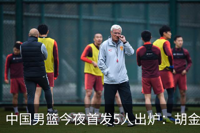 中国男篮今夜首发5人出炉：胡金秋+李弘权+王俊杰+赵继伟+廖三宁